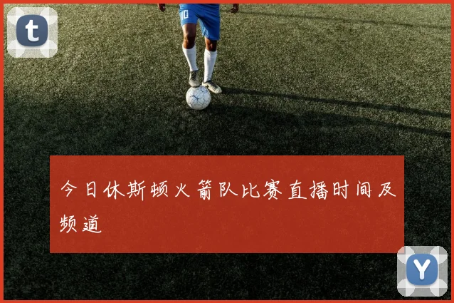 今日休斯顿火箭队比赛直播时间及频道