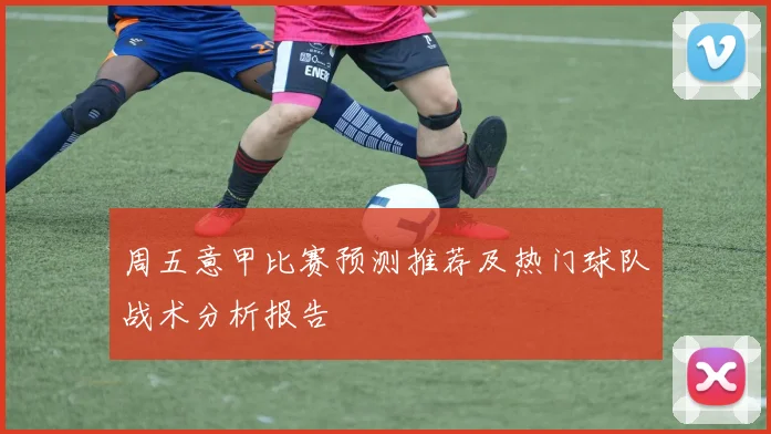 周五意甲比赛预测推荐及热门球队战术分析报告