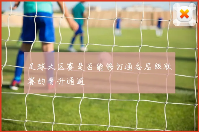 足球大区赛是否能够打通各层级联赛的晋升通道