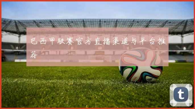 巴西甲联赛官方直播渠道与平台推荐