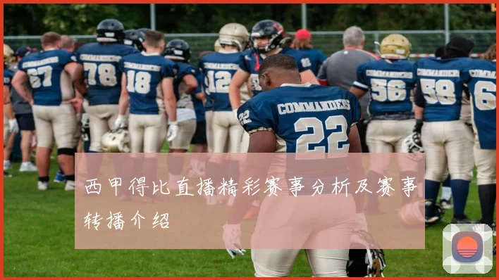 西甲得比直播精彩赛事分析及赛事转播介绍
