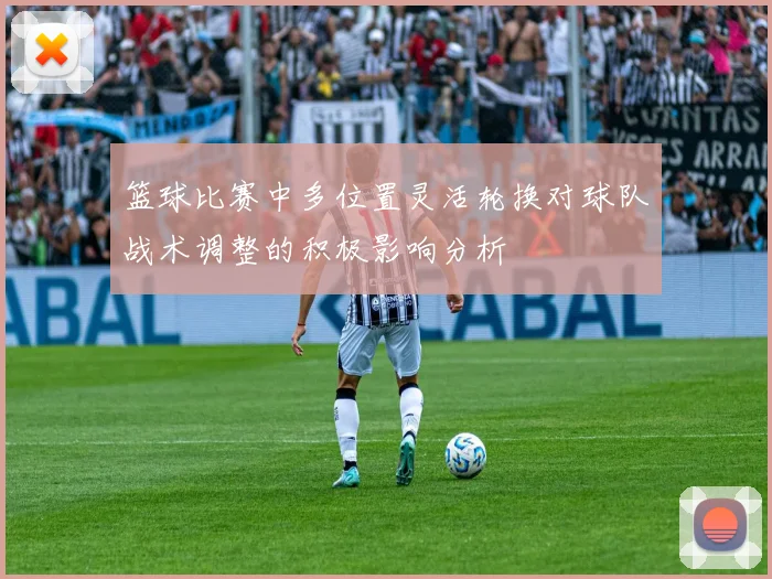 篮球比赛中多位置灵活轮换对球队战术调整的积极影响分析