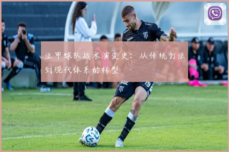 法甲球队战术演变史：从传统打法到现代体系的转型