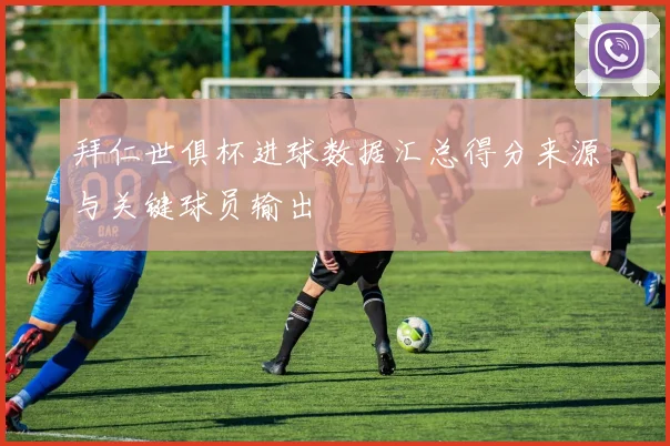 拜仁世俱杯进球数据汇总得分来源与关键球员输出