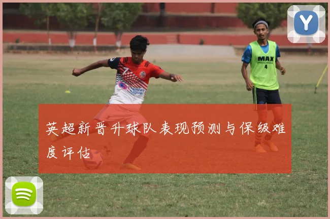 英超新晋升球队表现预测与保级难度评估