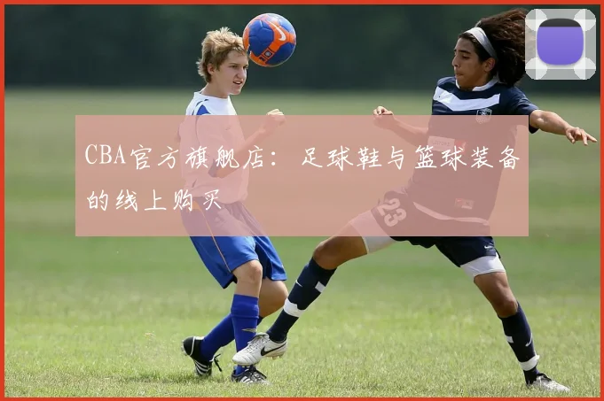 CBA官方旗舰店：足球鞋与篮球装备的线上购买