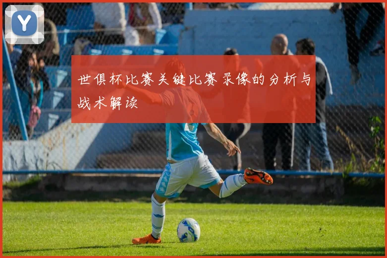 世俱杯比赛关键比赛录像的分析与战术解读