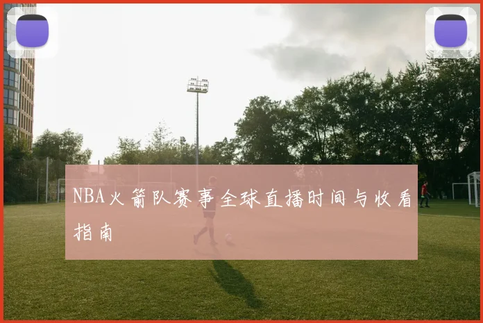 NBA火箭队赛事全球直播时间与收看指南