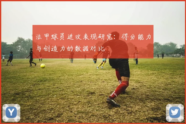 法甲球员进攻表现研究：得分能力与创造力的数据对比