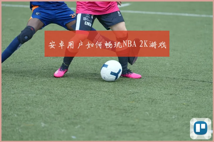 安卓用户如何畅玩NBA 2K游戏